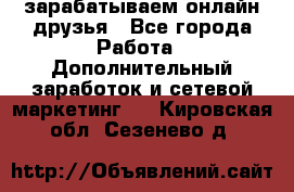 зарабатываем онлайн друзья - Все города Работа » Дополнительный заработок и сетевой маркетинг   . Кировская обл.,Сезенево д.